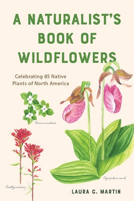 A Naturalist's Book of Wildflowers: Celebrating 85 Native Plants in North America by Martin, Laura C.