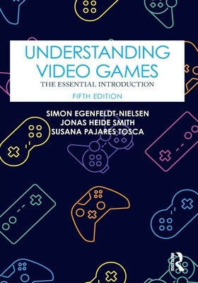 Understanding Video Games: The Essential Introduction by Egenfeldt-Nielsen, Simon