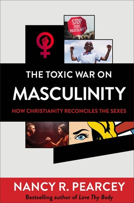 The Toxic War on Masculinity: How Christianity Reconciles the Sexes by Pearcey, Nancy R.