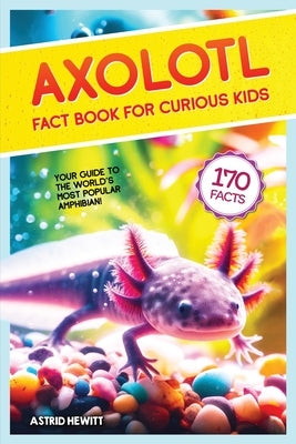 Axolotl Fact Book For Curious Kids: Discover 170 Surprising Secrets About The World's Cutest Amphibian by Hewitt, Astrid
