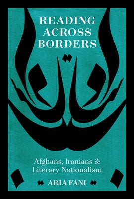 Reading Across Borders: Afghans, Iranians, and Literary Nationalism by Fani, Aria