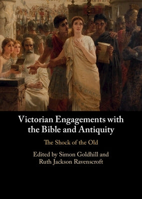 Victorian Engagements with the Bible and Antiquity: The Shock of the Old by Goldhill, Simon