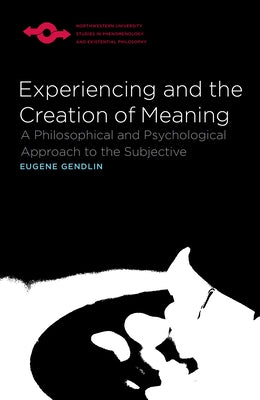 Experiencing and the Creation of Meaning: A Philosophical and Psychological Approach to the Subjective by Gendlin, Eugene