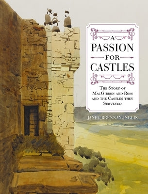 A Passion for Castles: The Story of Macgibbon and Ross and the Castles They Surveyed by Brennan-Inglis, Janet