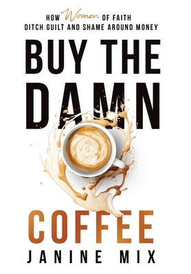 Buy the Damn Coffee: How Women of Faith Ditch Guilt and Shame Around Money by Mix, Janine