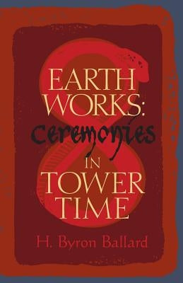 Earth Works: Ceremonies in Tower Time by Ballard, H. Byron