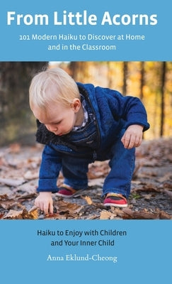From Little Acorns: 101 Modern Haiku to Discover at Home and in the Classroom: Haiku to Enjoy with Children and Your Inner Child by Eklund-Cheong, Anna