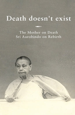 Death doesn't exist: The Mother on Death, Sri Aurobindo on Rebirth by Prisma