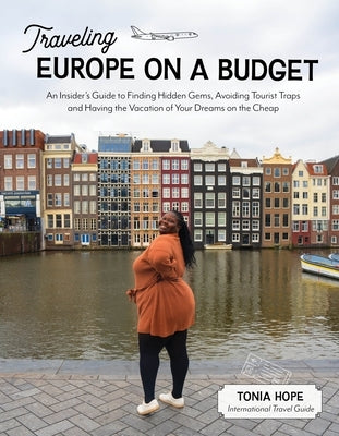 Traveling Europe on a Budget: An Insider's Guide to Finding Hidden Gems, Avoiding Tourist Traps and Having the Vacation of Your Dreams on the Cheap by Hope, Tonia