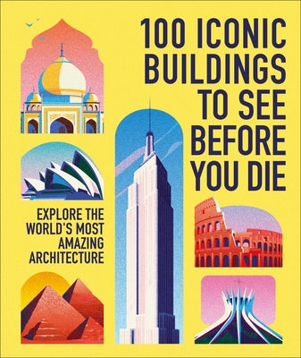 100 Iconic Buildings to See Before You Die: Explore the World's Most Amazing Architecture by Dk Travel