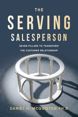 The Serving Salesperson: Seven Pillars to Transform the Customer Relationship by McQuiston, Daniel H.
