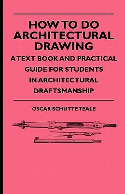 How To Do Architectural Drawing - A Text Book And Practical Guide For Students In Architectural Draftsmanship by Teale, Oscar Schutte