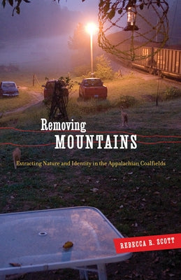 Removing Mountains: Extracting Nature and Identity in the Appalachian Coalfields by Scott, Rebecca R.