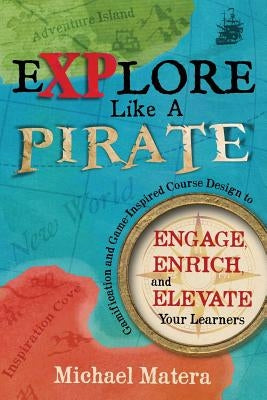 Explore Like a PIRATE: Gamification and Game-Inspired Course Design to Engage, Enrich and Elevate Your Learners by Matera, Michael