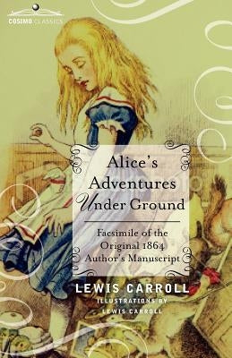 Alice's Adventures Under Ground: Facsimile of the Original 1864 Author's Manuscript by Carroll, Lewis