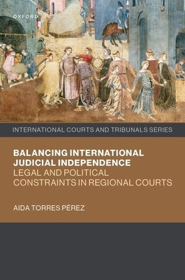 Balancing International Judicial Independence: Legal and Political Constraints in Regional Courts by Torres PÃ©rez, Aida
