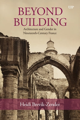 Beyond Building: Architecture and Gender in Nineteenth-Century France by Brevik-Zender, Heidi