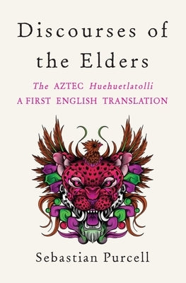 Discourses of the Elders: The Aztec Huehuetlatolli a First English Translation by Purcell, Sebastian