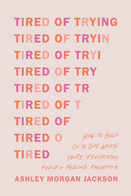 Tired of Trying: How to Hold on to God When You're Frustrated, Fed Up, and Feeling Forgotten by Jackson, Ashley Morgan