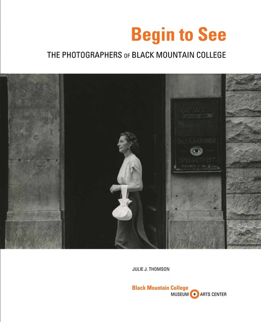 Begin to See: The Photographers of Black Mountain College by Thomson, Julie J.