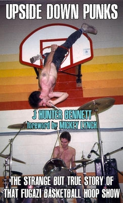 Upside Down Punks: The Strange But True Story of That Fugazi Basketball Hoop Show by Bennett, J. Hunter