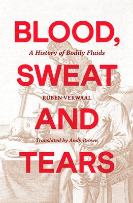 Blood, Sweat and Tears: A History of Bodily Fluids by Verwaal, Ruben