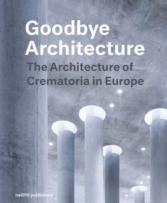 Goodbye Architecture: The Architecture of Crematoria in Europe by Visschers, Jeroen