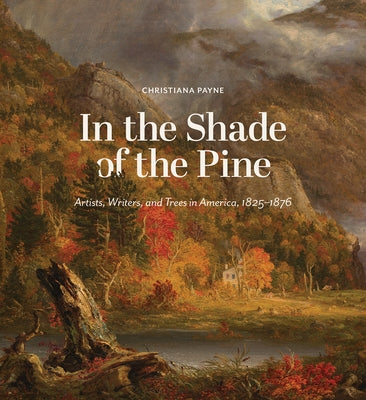 In the Shade of the Pine: Artists, Writers, and Trees in America, 1825-1876 by Payne, Christiana
