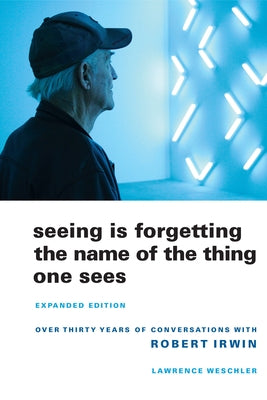 Seeing Is Forgetting the Name of the Thing One Sees: Over Thirty Years of Conversations with Robert Irwin by Weschler, Lawrence