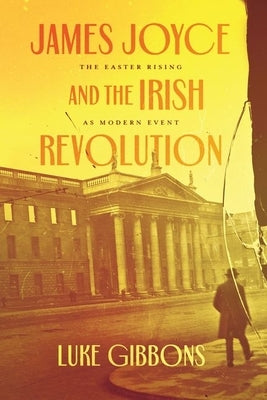 James Joyce and the Irish Revolution: The Easter Rising as Modern Event by Gibbons, Luke