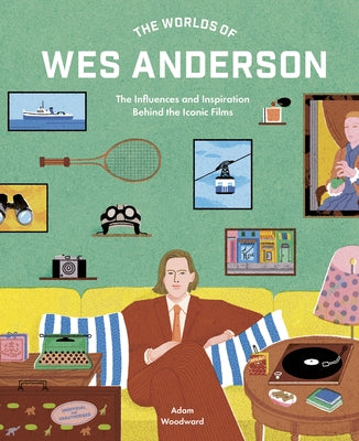 The Worlds of Wes Anderson: The Influences and Inspiration Behind the Iconic Films by Woodward, Adam