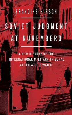 Soviet Judgment at Nuremberg: A New History of the International Military Tribunal After World War II by Hirsch, Francine