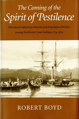 The Coming of the Spirit of Pestilence: Introduced Infectious Diseases and Population Decline among Northwest Coast Indians, 1774-1874 by Boyd, Robert T.