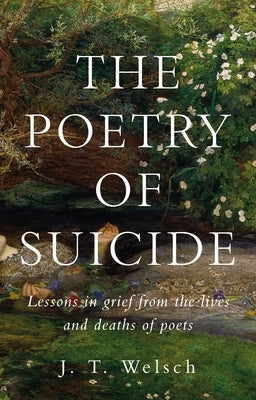 The Poetry of Suicide: Lessons in Grief from the Lives and Deaths of Poets by Welsch, J. T.