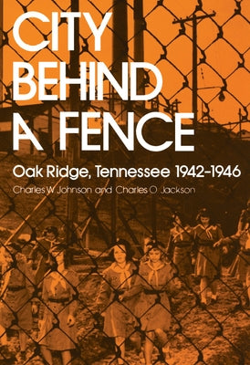 City Behind a Fence: Oak Ridge, Tennessee, 1942-1946 by Johnson, Charles W.