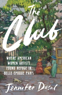 The Club: Where American Women Artists Found Refuge in Belle Époque Paris by Dasal, Jennifer