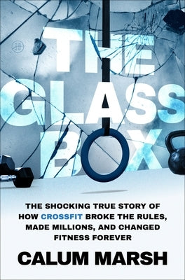 The Glass Box: The Shocking True Story of How Crossfit Broke the Rules, Made Millions, and Changed Fitness Forever by Marsh, Calum