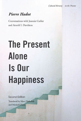 The Present Alone Is Our Happiness, Second Edition: Conversations with Jeannie Carlier and Arnold I. Davidson by Hadot, Pierre
