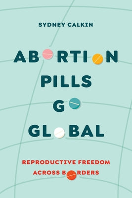 Abortion Pills Go Global: Reproductive Freedom Across Borders Volume 7 by Calkin, Sydney