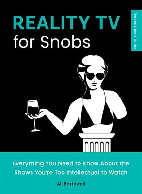 Reality TV for Snobs: Everything You Need to Know about the Shows You're Too Intellectual to Watch by Barthwell, Ali