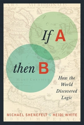 If A, Then B: How the World Discovered Logic by Shenefelt, Michael