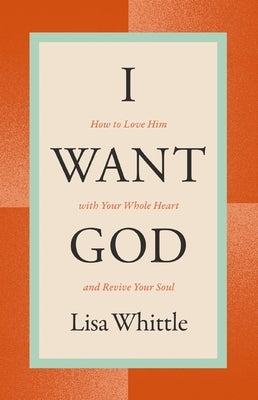 I Want God: How to Love Him with Your Whole Heart and Revive Your Soul by Whittle, Lisa