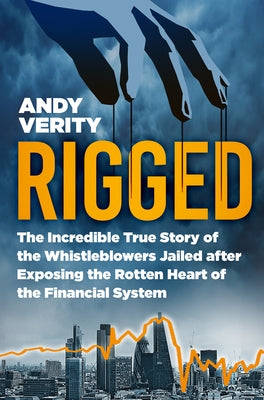 Rigged: The Incredible True Story of the Whistleblowers Jailed After Exposing the Rotten Heart of the Financial System by Verity, Andy