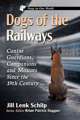 Dogs of the Railways: Canine Guardians, Companions and Mascots Since the 19th Century by Schilp, Jill Lenk