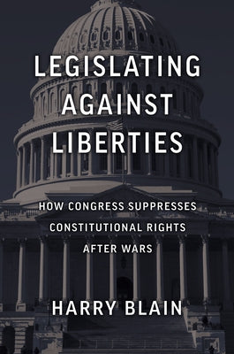 Legislating Against Liberties: How Congress Suppresses Constitutional Rights After Wars by Harry, Blain