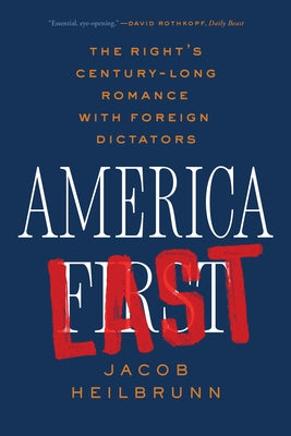 America Last: The Right's Century-Long Romance with Foreign Dictators by Heilbrunn, Jacob