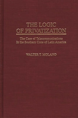 The Logic of Privatization: The Case of Telecommunications in the Southern Cone of Latin America by Molano, Walter T.
