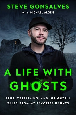 A Life with Ghosts: True, Terrifying, and Insightful Tales from My Favorite Haunts by Gonsalves, Steve