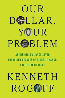 Our Dollar, Your Problem: An Insider's View of Seven Turbulent Decades of Global Finance, and the Road Ahead by Rogoff, Kenneth