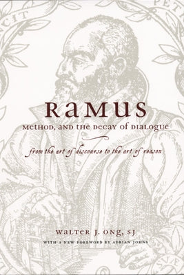 Ramus, Method, and the Decay of Dialogue: From the Art of Discourse to the Art of Reason by Ong S. J., Walter J.